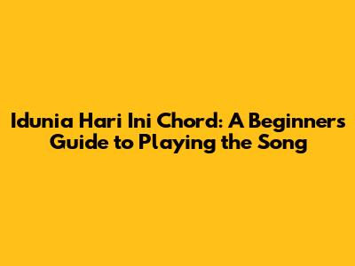 Idunia Hari Ini Chord: A Beginner's Guide to Playing the Song