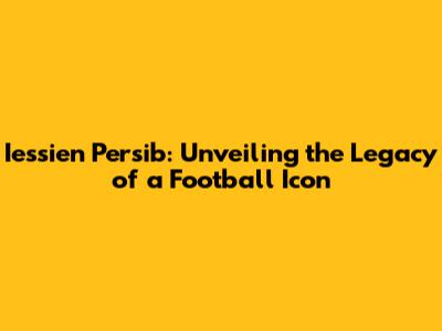 Iessien Persib: Unveiling the Legacy of a Football Icon