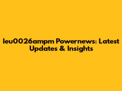 Ieu0026ampm Powernews: Latest Updates & Insights