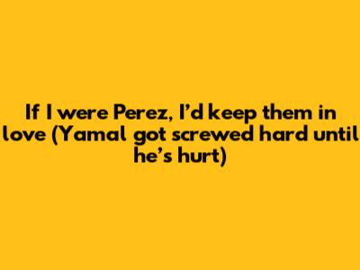 If I were Perez, I’d keep them in love (Yamal got screwed hard until he’s hurt)