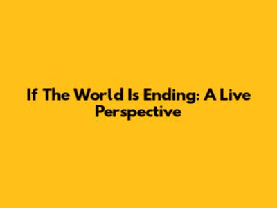 If The World Is Ending: A Live Perspective