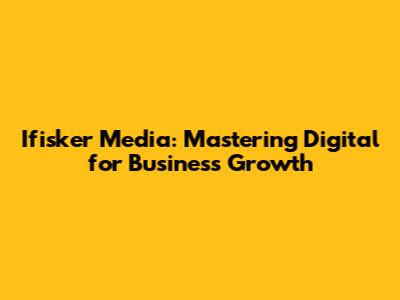 Ifisker Media: Mastering Digital for Business Growth
