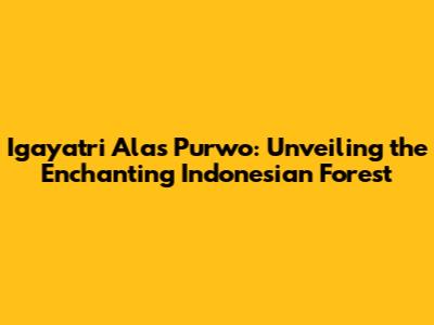 Igayatri Alas Purwo: Unveiling the Enchanting Indonesian Forest
