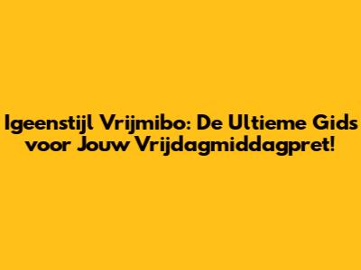 Igeenstijl Vrijmibo: De Ultieme Gids voor Jouw Vrijdagmiddagpret!