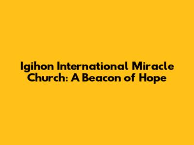 Igihon International Miracle Church: A Beacon of Hope