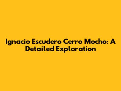 Ignacio Escudero Cerro Mocho: A Detailed Exploration