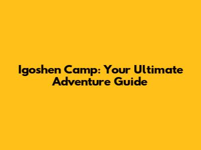 Igoshen Camp: Your Ultimate Adventure Guide