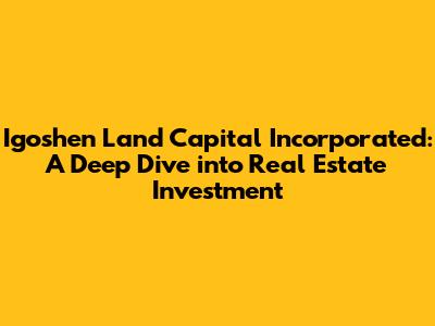 Igoshen Land Capital Incorporated: A Deep Dive into Real Estate Investment