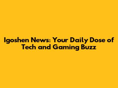 Igoshen News: Your Daily Dose of Tech and Gaming Buzz