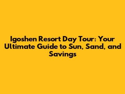 Igoshen Resort Day Tour: Your Ultimate Guide to Sun, Sand, and Savings