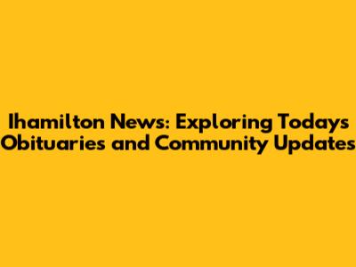 Ihamilton News: Exploring Today's Obituaries and Community Updates