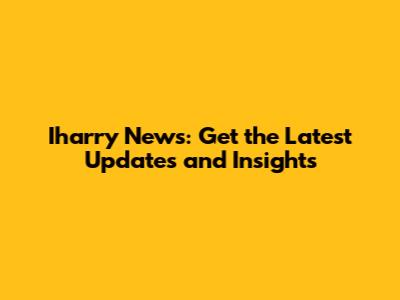 Iharry News: Get the Latest Updates and Insights