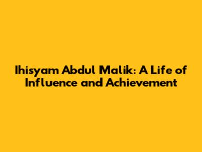 Ihisyam Abdul Malik: A Life of Influence and Achievement