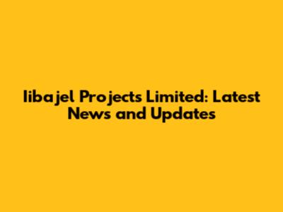 Iibajel Projects Limited: Latest News and Updates