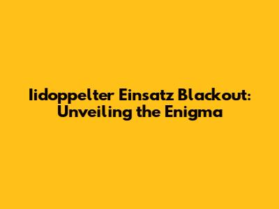 Iidoppelter Einsatz Blackout: Unveiling the Enigma
