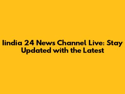 Iindia 24 News Channel Live: Stay Updated with the Latest