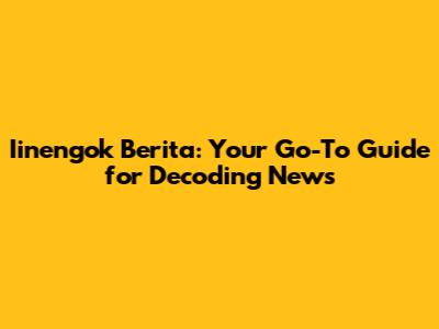 Iinengok Berita: Your Go-To Guide for Decoding News