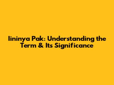 Iininya Pak: Understanding the Term & Its Significance