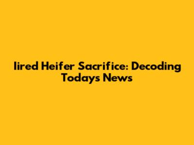 Iired Heifer Sacrifice: Decoding Today's News