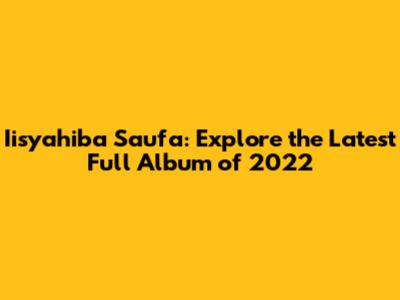 Iisyahiba Saufa: Explore the Latest Full Album of 2022