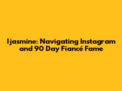 Ijasmine: Navigating Instagram and "90 Day Fiancé" Fame
