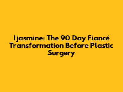 Ijasmine: The 90 Day Fiancé Transformation Before Plastic Surgery