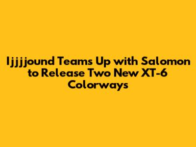 Ijjjjound Teams Up with Salomon to Release Two New XT-6 Colorways