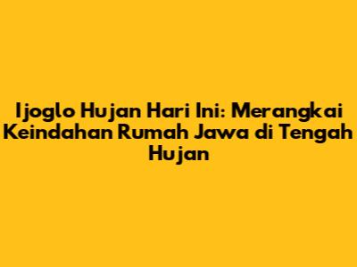 Ijoglo Hujan Hari Ini: Merangkai Keindahan Rumah Jawa di Tengah Hujan