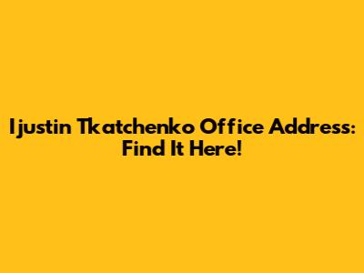 Ijustin Tkatchenko Office Address: Find It Here!