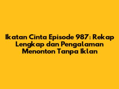 Ikatan Cinta Episode 987: Rekap Lengkap dan Pengalaman Menonton Tanpa Iklan