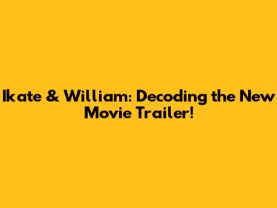 Ikate & William: Decoding the New Movie Trailer!