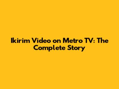 Ikirim Video on Metro TV: The Complete Story