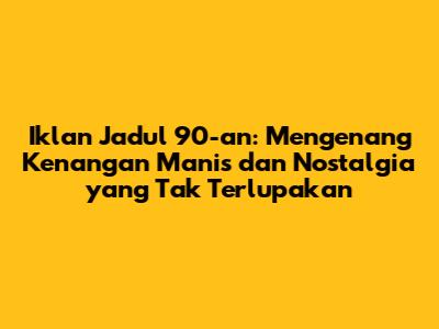Iklan Jadul 90-an: Mengenang Kenangan Manis dan Nostalgia yang Tak Terlupakan