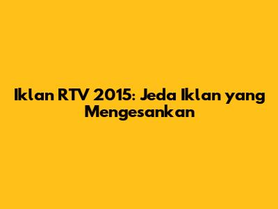 Iklan RTV 2015: Jeda Iklan yang Mengesankan