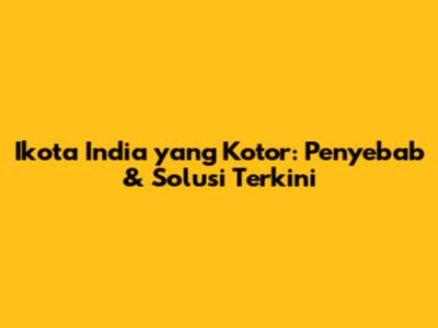 Ikota India yang Kotor: Penyebab & Solusi Terkini