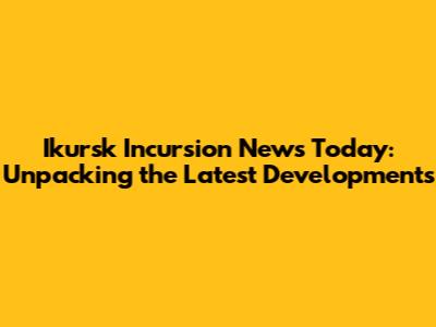 Ikursk Incursion News Today: Unpacking the Latest Developments