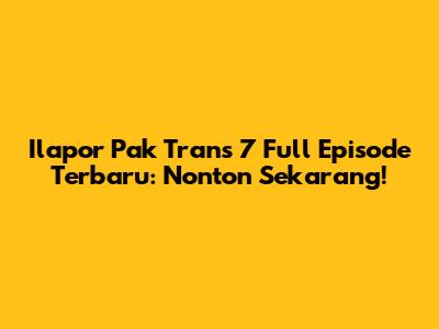 Ilapor Pak Trans 7 Full Episode Terbaru: Nonton Sekarang!