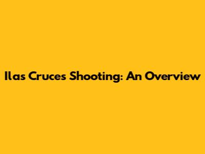 Ilas Cruces Shooting: An Overview