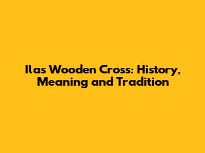 Ilas Wooden Cross: History, Meaning and Tradition