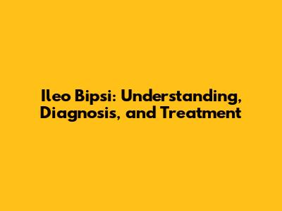 Ileo Bipsi: Understanding, Diagnosis, and Treatment