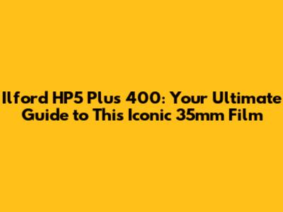 Ilford HP5 Plus 400: Your Ultimate Guide to This Iconic 35mm Film