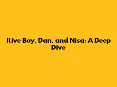 Ilive Boy, Dan, and Nisa: A Deep Dive