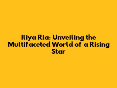 Iliya Ria: Unveiling the Multifaceted World of a Rising Star