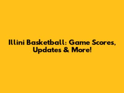 Illini Basketball: Game Scores, Updates & More!