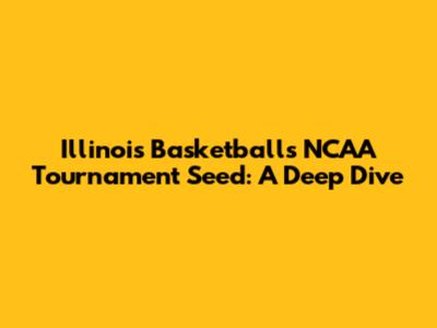 Illinois Basketball's NCAA Tournament Seed: A Deep Dive
