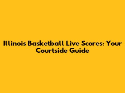 Illinois Basketball Live Scores: Your Courtside Guide
