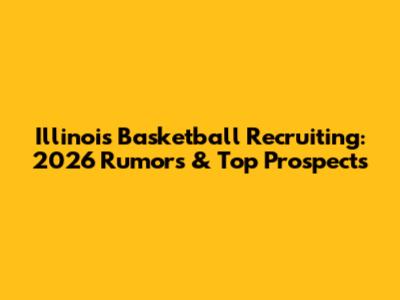 Illinois Basketball Recruiting: 2026 Rumors & Top Prospects