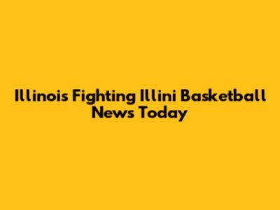 Illinois Fighting Illini Basketball News Today