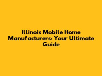 Illinois Mobile Home Manufacturers: Your Ultimate Guide