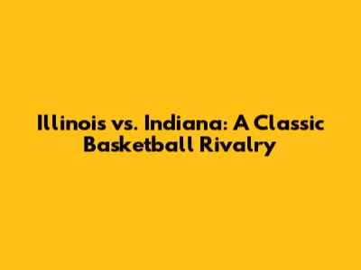 Illinois vs. Indiana: A Classic Basketball Rivalry